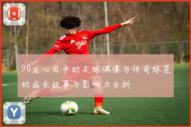 90后心目中的足球偶像与传奇球星的成长故事与影响力分析