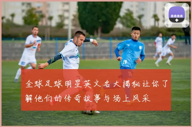 全球足球明星英文名大揭秘让你了解他们的传奇故事与场上风采