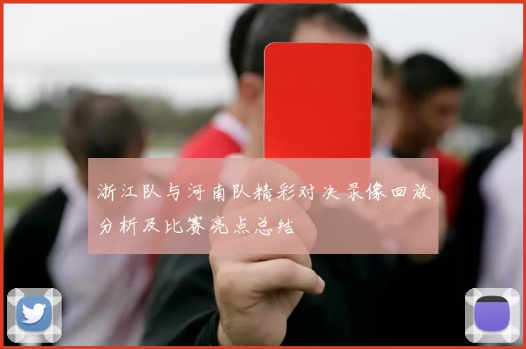 浙江队与河南队精彩对决录像回放分析及比赛亮点总结
